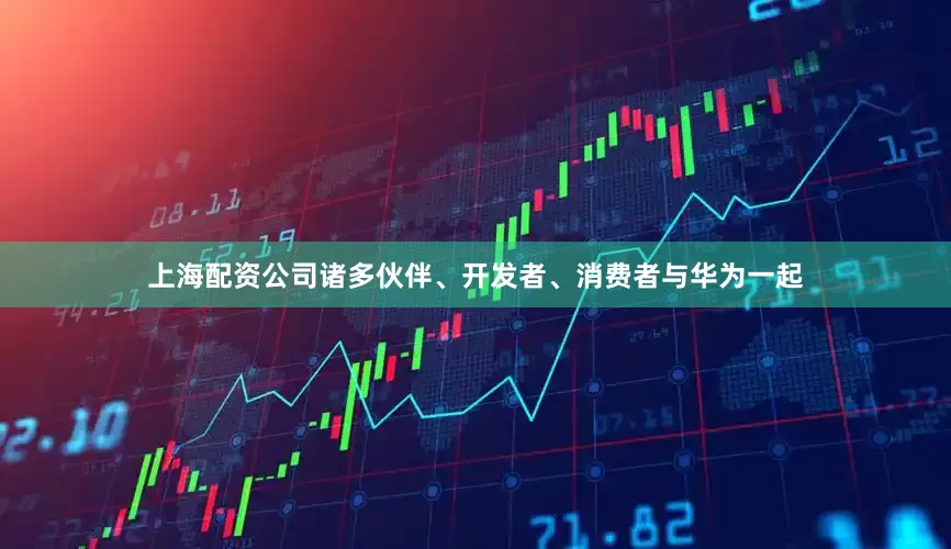 上海配资公司诸多伙伴、开发者、消费者与华为一起