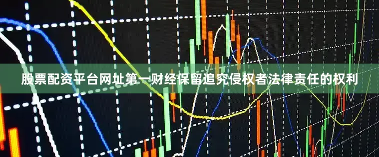 股票配资平台网址第一财经保留追究侵权者法律责任的权利