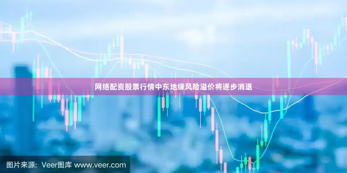 网络配资股票行情中东地缘风险溢价将逐步消退