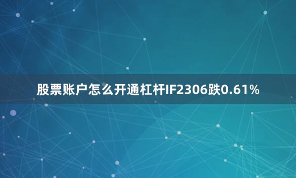 股票账户怎么开通杠杆IF2306跌0.61%