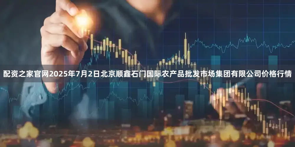 配资之家官网2025年7月2日北京顺鑫石门国际农产品批发市场集团有限公司价格行情