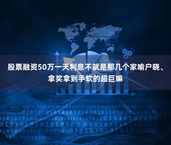 股票融资50万一天利息不就是那几个家喻户晓、拿奖拿到手软的超巨嘛