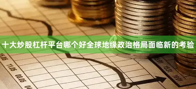十大炒股杠杆平台哪个好全球地缘政治格局面临新的考验