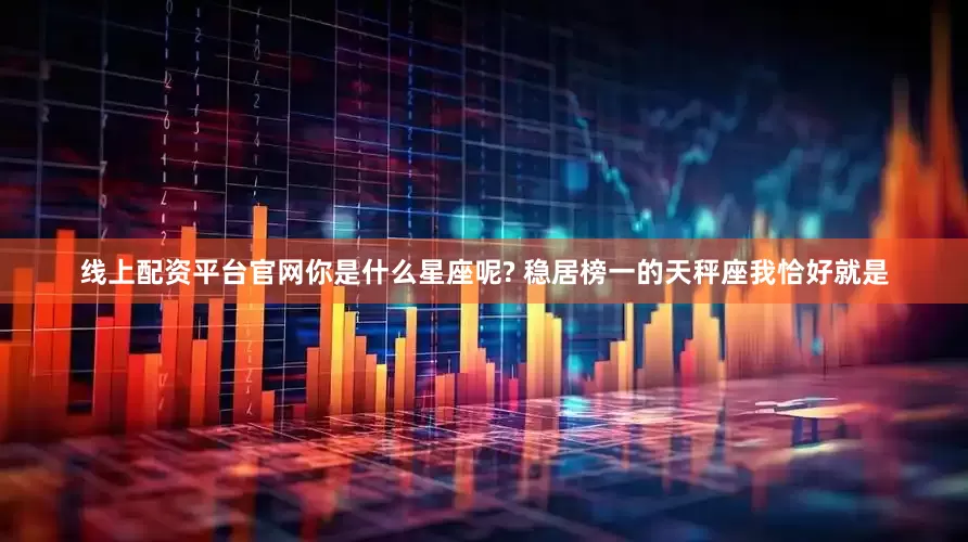 线上配资平台官网你是什么星座呢? 稳居榜一的天秤座我恰好就是