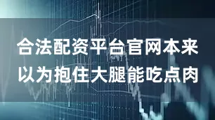 合法配资平台官网本来以为抱住大腿能吃点肉