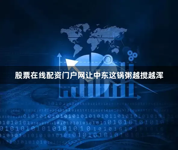 股票在线配资门户网让中东这锅粥越搅越浑