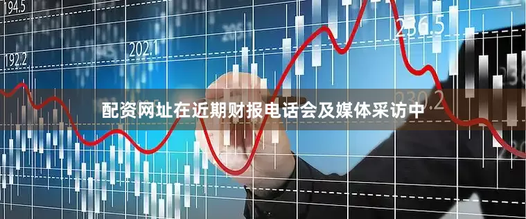 配资网址在近期财报电话会及媒体采访中