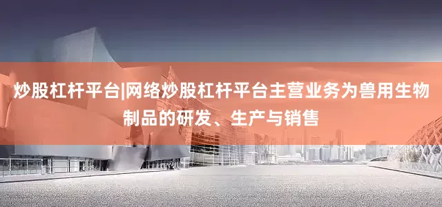 炒股杠杆平台|网络炒股杠杆平台主营业务为兽用生物制品的研发、生产与销售