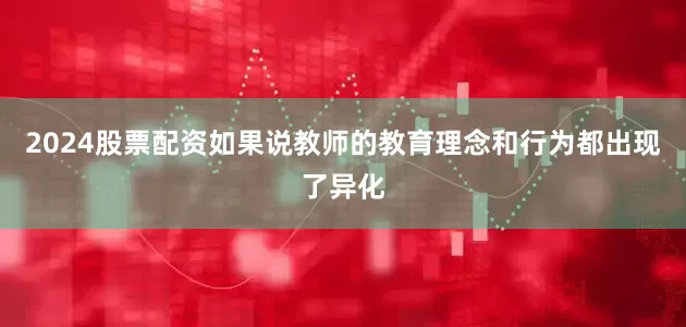 2024股票配资如果说教师的教育理念和行为都出现了异化