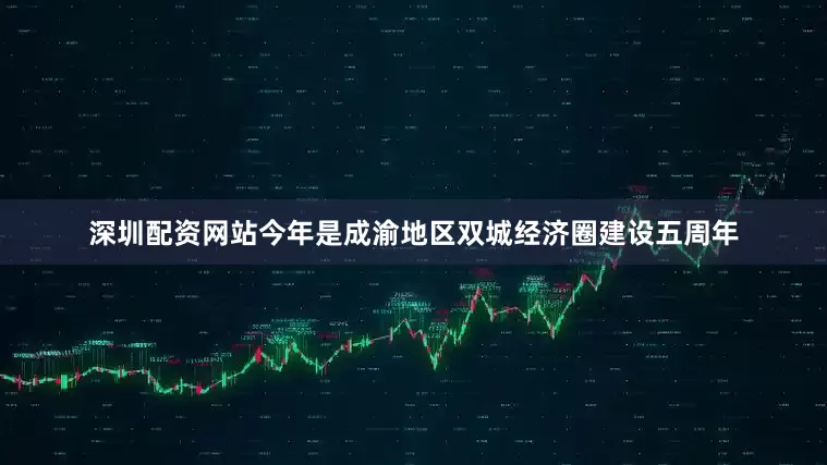 深圳配资网站今年是成渝地区双城经济圈建设五周年