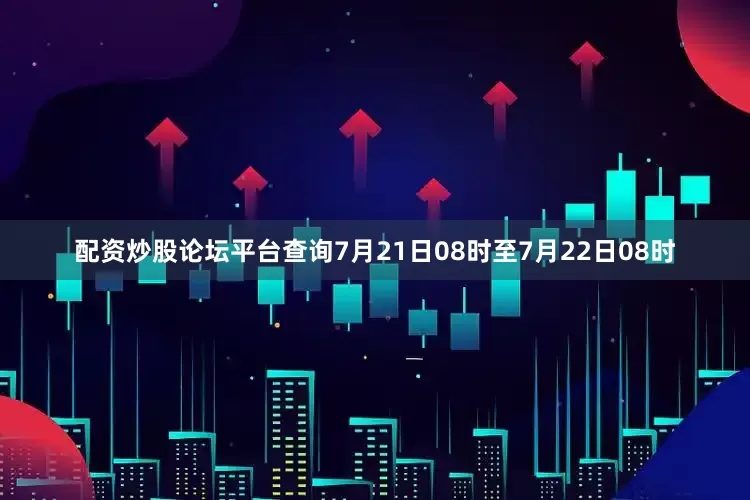 配资炒股论坛平台查询7月21日08时至7月22日08时