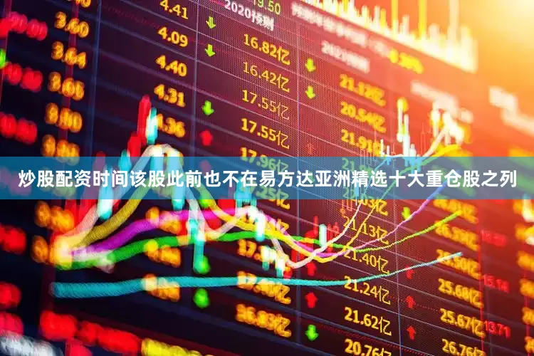 炒股配资时间该股此前也不在易方达亚洲精选十大重仓股之列