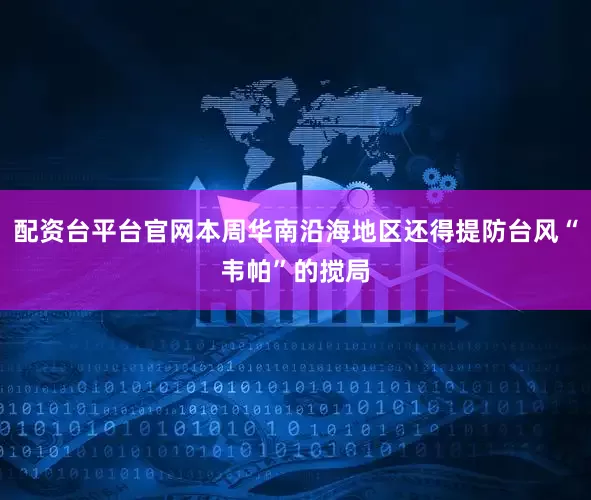 配资台平台官网本周华南沿海地区还得提防台风“韦帕”的搅局