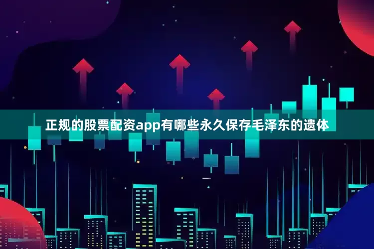 正规的股票配资app有哪些永久保存毛泽东的遗体