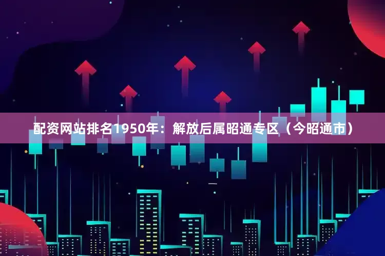 配资网站排名1950年：解放后属昭通专区（今昭通市）