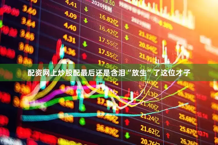 配资网上炒股配最后还是含泪“放生”了这位才子