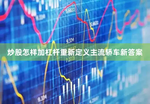 炒股怎样加杠杆重新定义主流轿车新答案