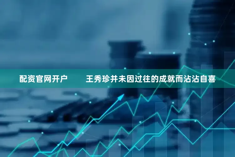 配资官网开户        王秀珍并未因过往的成就而沾沾自喜