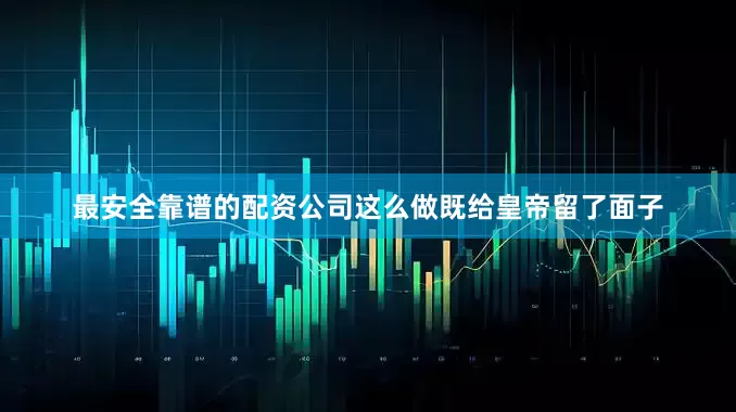 最安全靠谱的配资公司这么做既给皇帝留了面子