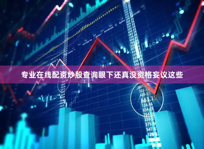 专业在线配资炒股查询眼下还真没资格妄议这些