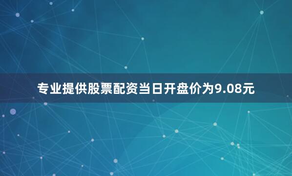 专业提供股票配资当日开盘价为9.08元