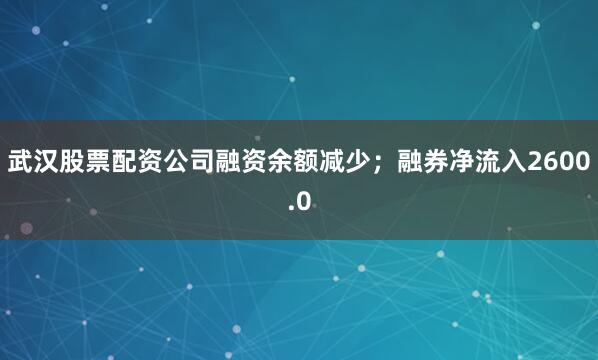 武汉股票配资公司融资余额减少；融券净流入2600.0
